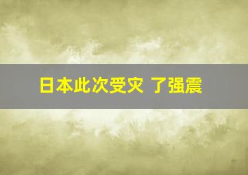 日本此次受灾 了强震